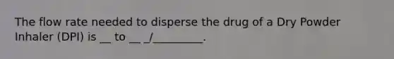 The flow rate needed to disperse the drug of a Dry Powder Inhaler (DPI) is __ to __ _/_________.