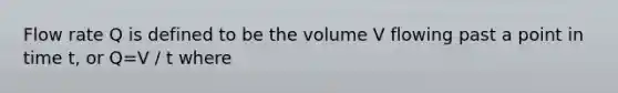 Flow rate Q is defined to be the volume V flowing past a point in time t, or Q=V / t where