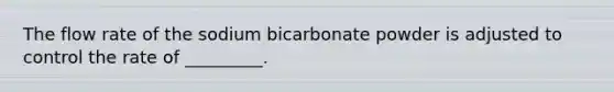 The flow rate of the sodium bicarbonate powder is adjusted to control the rate of _________.