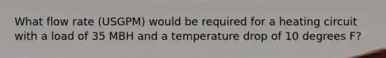 What flow rate (USGPM) would be required for a heating circuit with a load of 35 MBH and a temperature drop of 10 degrees F?