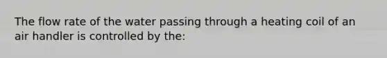 The flow rate of the water passing through a heating coil of an air handler is controlled by the: