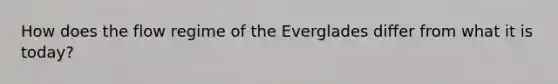 How does the flow regime of the Everglades differ from what it is today?