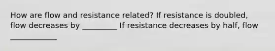 How are flow and resistance related? If resistance is doubled, flow decreases by _________ If resistance decreases by half, flow ____________