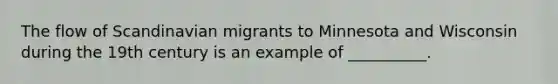 The flow of Scandinavian migrants to Minnesota and Wisconsin during the 19th century is an example of __________.