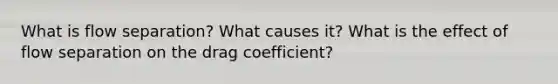 What is flow separation? What causes it? What is the effect of flow separation on the drag coefficient?