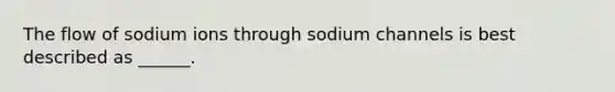 The flow of sodium ions through sodium channels is best described as ______.