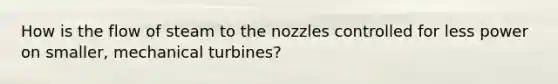 How is the flow of steam to the nozzles controlled for less power on smaller, mechanical turbines?