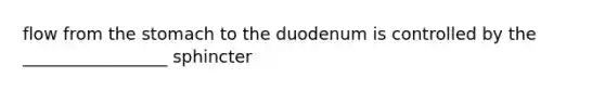 flow from the stomach to the duodenum is controlled by the _________________ sphincter