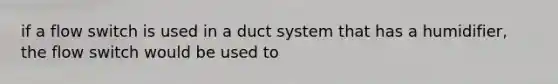 if a flow switch is used in a duct system that has a humidifier, the flow switch would be used to