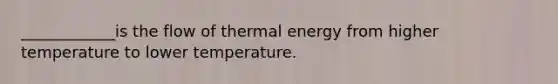 ____________is the flow of thermal energy from higher temperature to lower temperature.