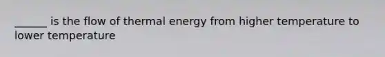 ______ is the flow of thermal energy from higher temperature to lower temperature