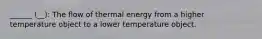 ______ (__): The flow of thermal energy from a higher temperature object to a lower temperature object.