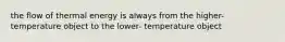 the flow of thermal energy is always from the higher-temperature object to the lower- temperature object