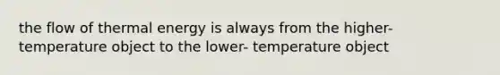 the flow of thermal energy is always from the higher-temperature object to the lower- temperature object