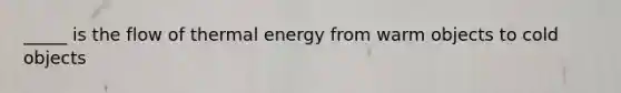 _____ is the flow of thermal energy from warm objects to cold objects