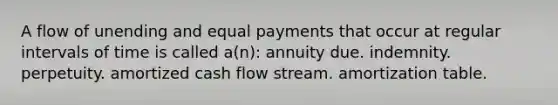 A flow of unending and equal payments that occur at regular intervals of time is called a(n): annuity due. indemnity. perpetuity. amortized cash flow stream. amortization table.