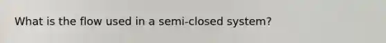 What is the flow used in a semi-closed system?