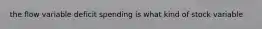 the flow variable deficit spending is what kind of stock variable