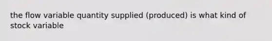 the flow variable quantity supplied (produced) is what kind of stock variable