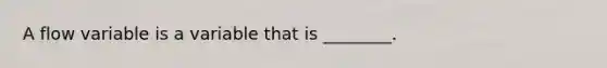 A flow variable is a variable that is ________.