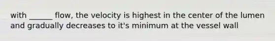 with ______ flow, the velocity is highest in the center of the lumen and gradually decreases to it's minimum at the vessel wall