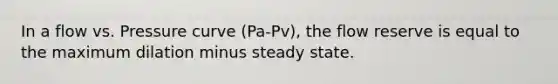 In a flow vs. Pressure curve (Pa-Pv), the flow reserve is equal to the maximum dilation minus steady state.