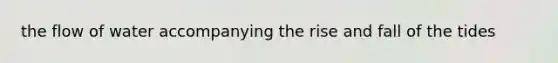 the flow of water accompanying the rise and fall of the tides