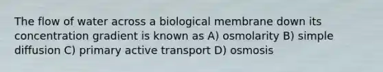 The flow of water across a biological membrane down its concentration gradient is known as A) osmolarity B) simple diffusion C) primary active transport D) osmosis