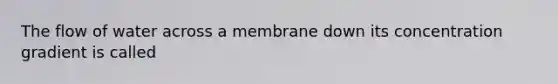 The flow of water across a membrane down its concentration gradient is called