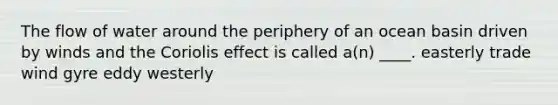 ​The flow of water around the periphery of an ocean basin driven by winds and the Coriolis effect is called a(n) ____. ​easterly ​trade wind gyre ​eddy ​westerly