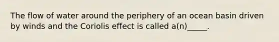 The flow of water around the periphery of an ocean basin driven by winds and the Coriolis effect is called a(n)_____.