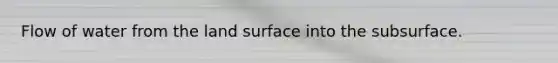 Flow of water from the land surface into the subsurface.