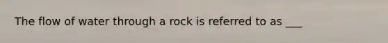 The flow of water through a rock is referred to as ___