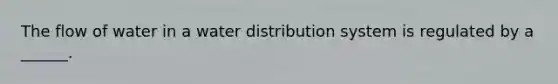 The flow of water in a water distribution system is regulated by a ______.