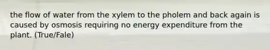 the flow of water from the xylem to the pholem and back again is caused by osmosis requiring no energy expenditure from the plant. (True/Fale)