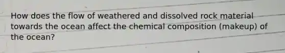 How does the flow of weathered and dissolved rock material towards the ocean affect the chemical composition (makeup) of the ocean?