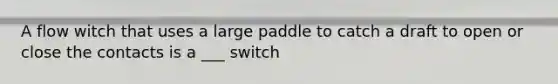 A flow witch that uses a large paddle to catch a draft to open or close the contacts is a ___ switch