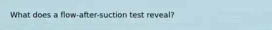 What does a flow-after-suction test reveal?