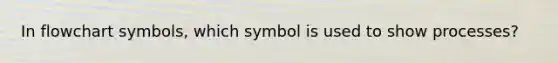 In flowchart symbols, which symbol is used to show processes?