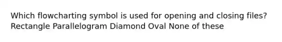 Which flowcharting symbol is used for opening and closing files? Rectangle Parallelogram Diamond Oval None of these