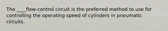 The ____flow-control circuit is the preferred method to use for controlling the operating speed of cylinders in pneumatic circuits.