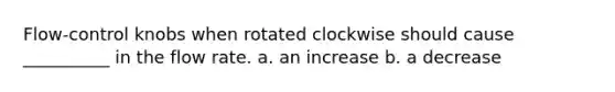 Flow-control knobs when rotated clockwise should cause __________ in the flow rate. a. an increase b. a decrease