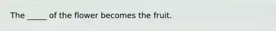 The _____ of the flower becomes the fruit.