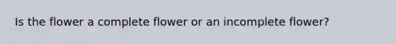 Is the flower a complete flower or an incomplete flower?