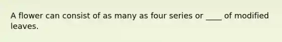 A flower can consist of as many as four series or ____ of modified leaves.