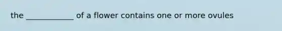 the ____________ of a flower contains one or more ovules