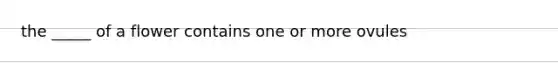 the _____ of a flower contains one or more ovules