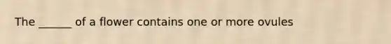 The ______ of a flower contains one or more ovules