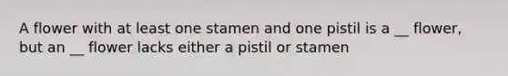 A flower with at least one stamen and one pistil is a __ flower, but an __ flower lacks either a pistil or stamen