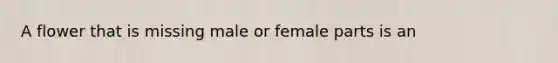 A flower that is missing male or female parts is an